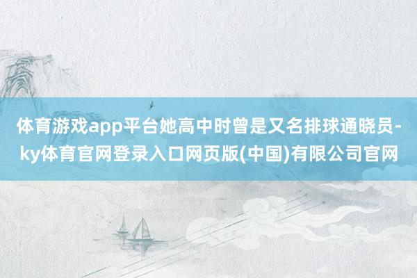 体育游戏app平台她高中时曾是又名排球通晓员-ky体育官网登录入口网页版(中国)有限公司官网