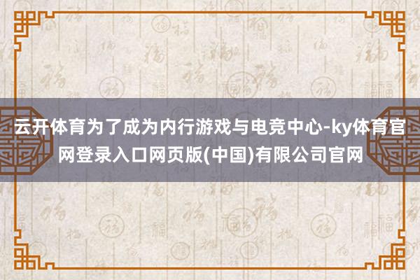 云开体育为了成为内行游戏与电竞中心-ky体育官网登录入口网页版(中国)有限公司官网