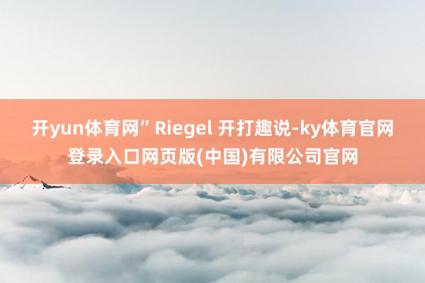 开yun体育网”Riegel 开打趣说-ky体育官网登录入口网页版(中国)有限公司官网