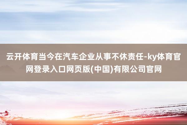 云开体育当今在汽车企业从事不休责任-ky体育官网登录入口网页版(中国)有限公司官网