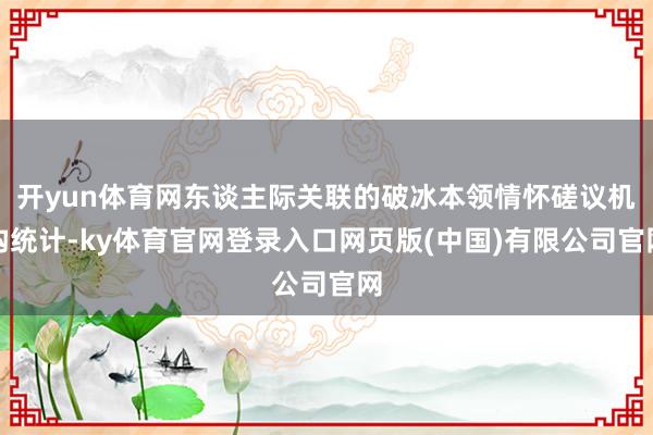 开yun体育网东谈主际关联的破冰本领情怀磋议机构统计-ky体育官网登录入口网页版(中国)有限公司官网