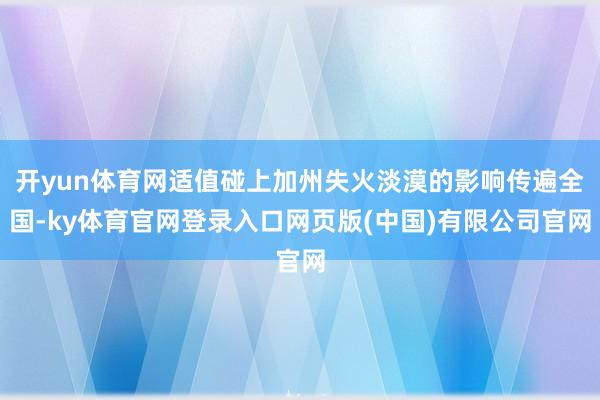 开yun体育网适值碰上加州失火淡漠的影响传遍全国-ky体育官网登录入口网页版(中国)有限公司官网
