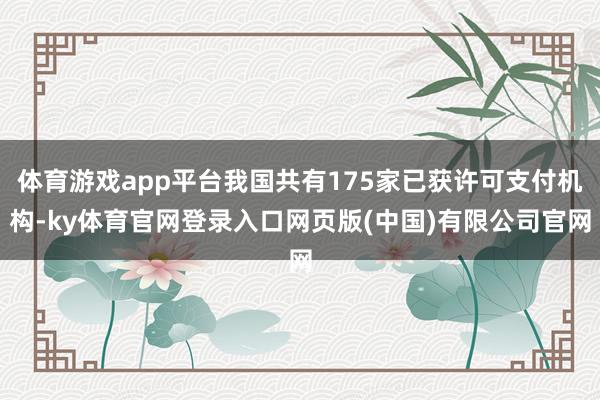 体育游戏app平台我国共有175家已获许可支付机构-ky体育官网登录入口网页版(中国)有限公司官网