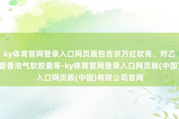 ky体育官网登录入口网页版包含京万红软膏、对乙酰氨基酚片、藿香浩气软胶囊等-ky体育官网登录入口网页版(中国)有限公司官网