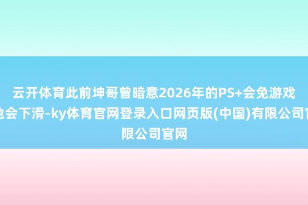 云开体育此前坤哥曾暗意2026年的PS+会免游戏质地会下滑-ky体育官网登录入口网页版(中国)有限公司官网
