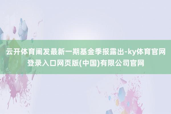云开体育阐发最新一期基金季报露出-ky体育官网登录入口网页版(中国)有限公司官网