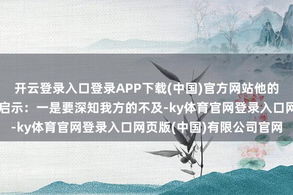 开云登录入口登录APP下载(中国)官方网站他的这段回来带给咱们三大启示:一是要深知我方的不及-ky体育官网登录入口网页版(中国)有限公司官网