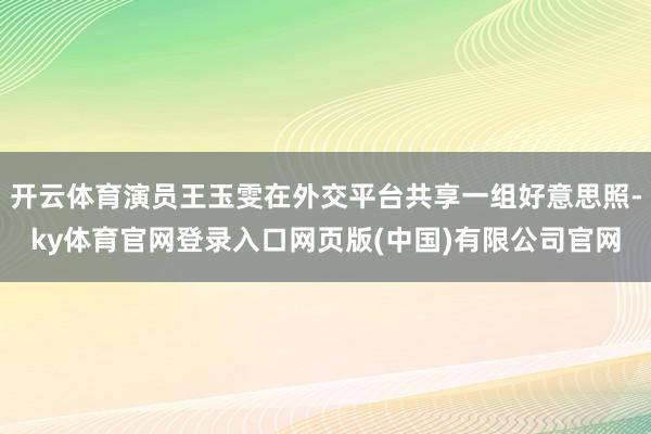 开云体育演员王玉雯在外交平台共享一组好意思照-ky体育官网登录入口网页版(中国)有限公司官网