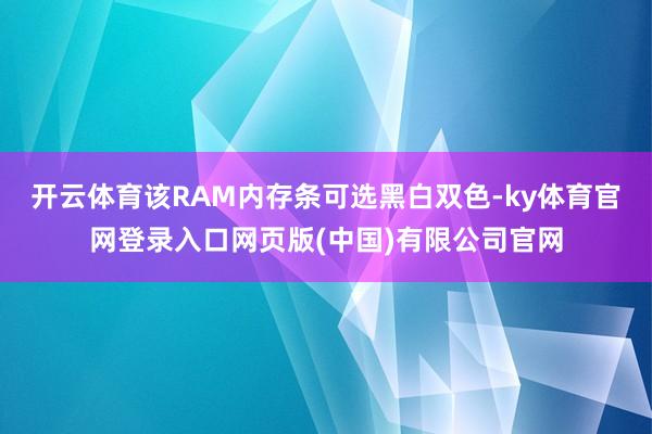 开云体育该RAM内存条可选黑白双色-ky体育官网登录入口网页版(中国)有限公司官网
