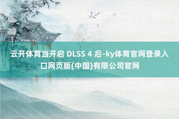 云开体育当开启 DLSS 4 后-ky体育官网登录入口网页版(中国)有限公司官网
