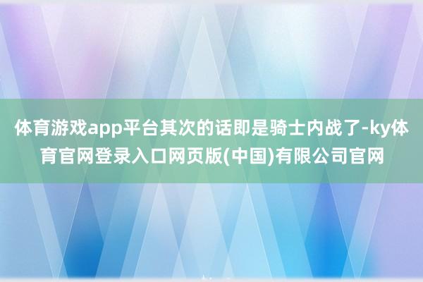 体育游戏app平台其次的话即是骑士内战了-ky体育官网登录入口网页版(中国)有限公司官网