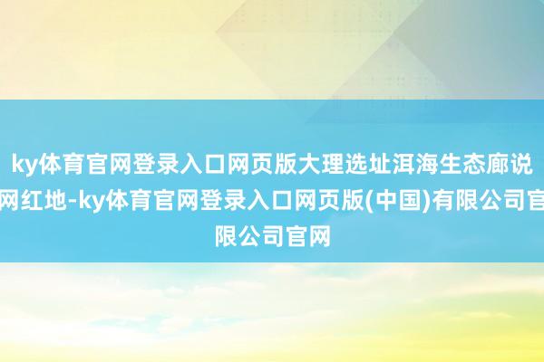 ky体育官网登录入口网页版大理选址洱海生态廊说念网红地-ky体育官网登录入口网页版(中国)有限公司官网