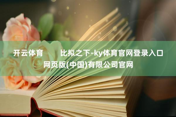 开云体育        比拟之下-ky体育官网登录入口网页版(中国)有限公司官网