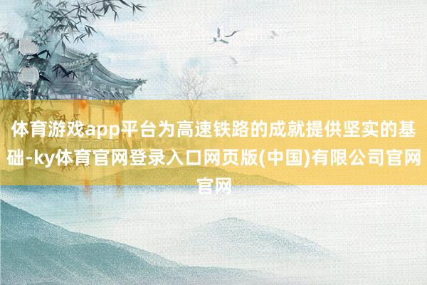 体育游戏app平台为高速铁路的成就提供坚实的基础-ky体育官网登录入口网页版(中国)有限公司官网