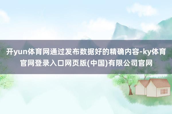 开yun体育网通过发布数据好的精确内容-ky体育官网登录入口网页版(中国)有限公司官网
