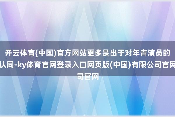 开云体育(中国)官方网站更多是出于对年青演员的认同-ky体育官网登录入口网页版(中国)有限公司官网