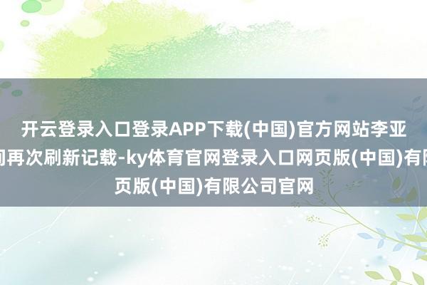 开云登录入口登录APP下载(中国)官方网站李亚鹏的直播间再次刷新记载-ky体育官网登录入口网页版(中国)有限公司官网