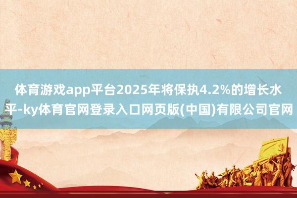 体育游戏app平台2025年将保执4.2%的增长水平-ky体育官网登录入口网页版(中国)有限公司官网
