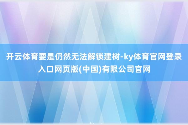 开云体育要是仍然无法解锁建树-ky体育官网登录入口网页版(中国)有限公司官网