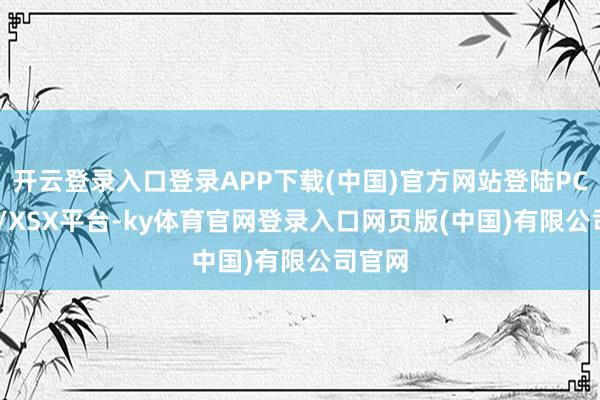 开云登录入口登录APP下载(中国)官方网站登陆PC/PS5/XSX平台-ky体育官网登录入口网页版(中国)有限公司官网