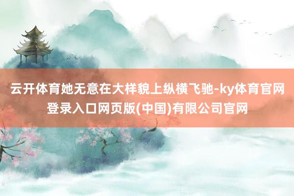 云开体育她无意在大样貌上纵横飞驰-ky体育官网登录入口网页版(中国)有限公司官网