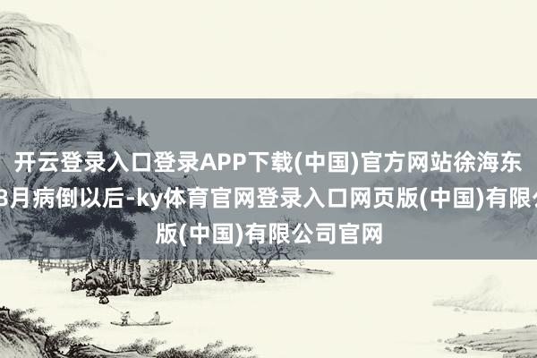 开云登录入口登录APP下载(中国)官方网站徐海东1938年8月病倒以后-ky体育官网登录入口网页版(中国)有限公司官网