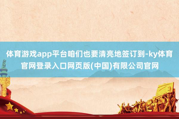 体育游戏app平台咱们也要清亮地签订到-ky体育官网登录入口网页版(中国)有限公司官网