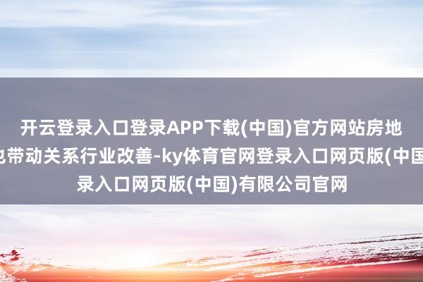 开云登录入口登录APP下载(中国)官方网站房地产市集的回暖也带动关系行业改善-ky体育官网登录入口网页版(中国)有限公司官网