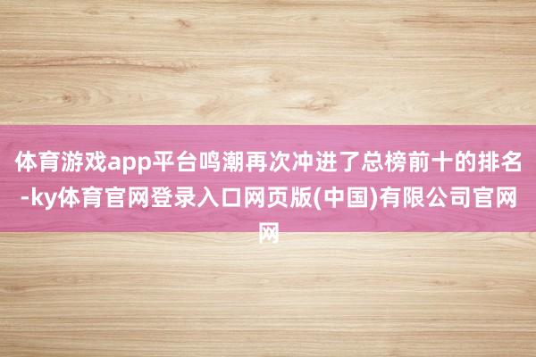 体育游戏app平台鸣潮再次冲进了总榜前十的排名-ky体育官网登录入口网页版(中国)有限公司官网
