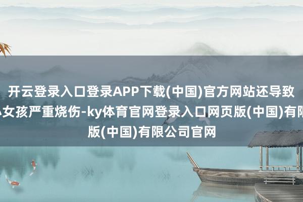 开云登录入口登录APP下载(中国)官方网站还导致别称8岁小女孩严重烧伤-ky体育官网登录入口网页版(中国)有限公司官网