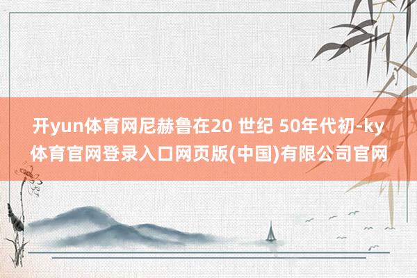 开yun体育网尼赫鲁在20 世纪 50年代初-ky体育官网登录入口网页版(中国)有限公司官网