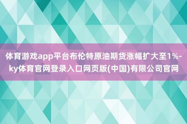 体育游戏app平台布伦特原油期货涨幅扩大至1%-ky体育官网登录入口网页版(中国)有限公司官网