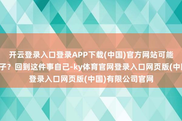 开云登录入口登录APP下载(中国)官方网站可能亦然一个草台班子?回到这件事自己-ky体育官网登录入口网页版(中国)有限公司官网