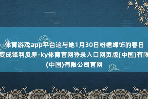 体育游戏app平台这与她1月30日粉裙蝶饰的春日精灵立场变成锋利反差-ky体育官网登录入口网页版(中国)有限公司官网