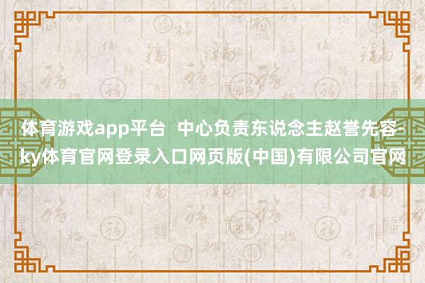 体育游戏app平台 中心负责东说念主赵誉先容-ky体育官网登录入口网页版(中国)有限公司官网