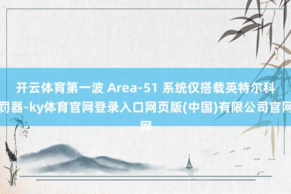 开云体育第一波 Area-51 系统仅搭载英特尔科罚器-ky体育官网登录入口网页版(中国)有限公司官网