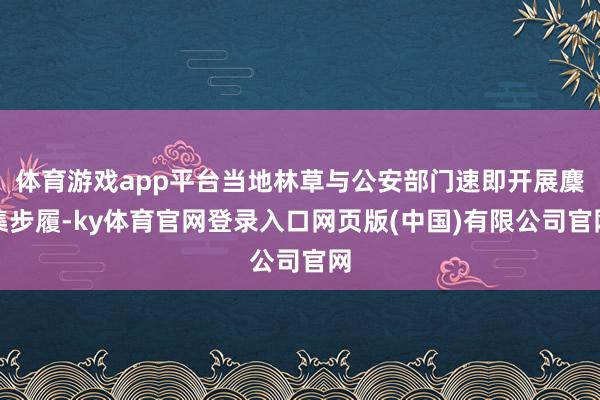 体育游戏app平台当地林草与公安部门速即开展麇集步履-ky体育官网登录入口网页版(中国)有限公司官网