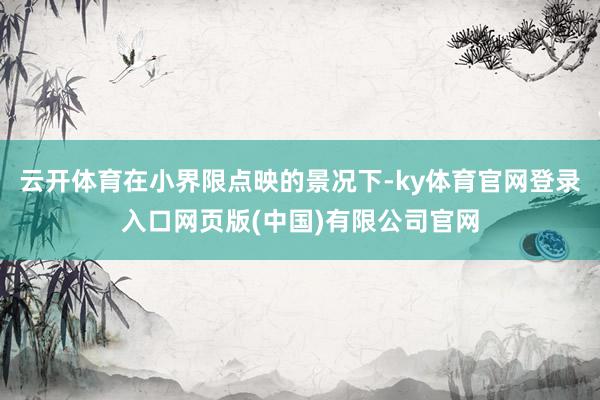 云开体育在小界限点映的景况下-ky体育官网登录入口网页版(中国)有限公司官网