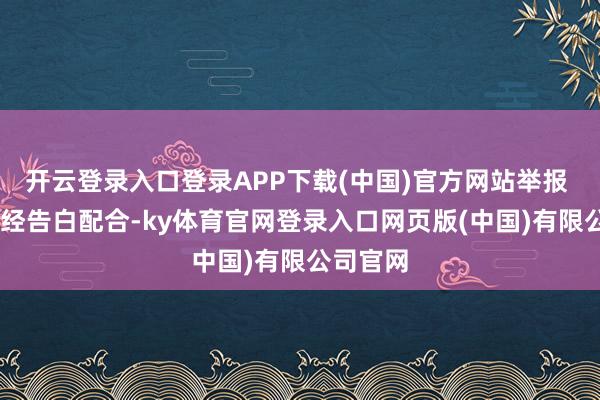 开云登录入口登录APP下载(中国)官方网站举报  第一财经告白配合-ky体育官网登录入口网页版(中国)有限公司官网