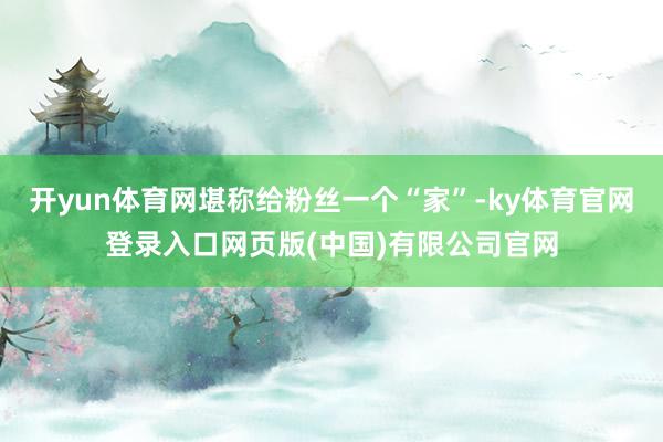 开yun体育网堪称给粉丝一个“家”-ky体育官网登录入口网页版(中国)有限公司官网