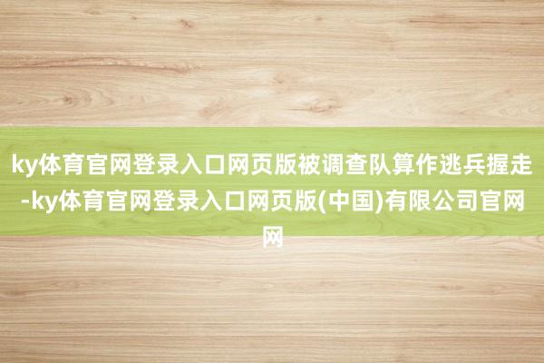 ky体育官网登录入口网页版被调查队算作逃兵握走-ky体育官网登录入口网页版(中国)有限公司官网