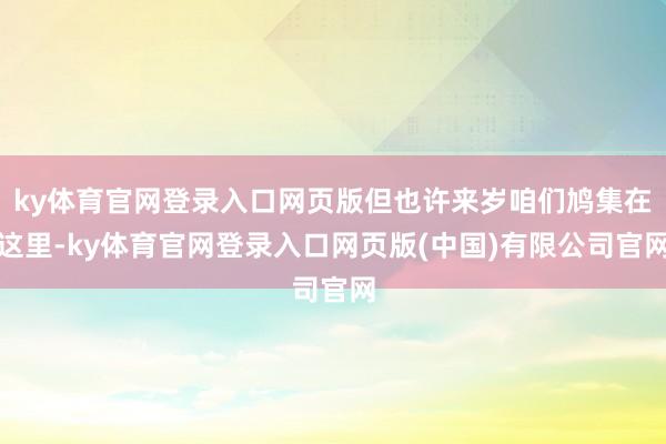 ky体育官网登录入口网页版但也许来岁咱们鸠集在这里-ky体育官网登录入口网页版(中国)有限公司官网