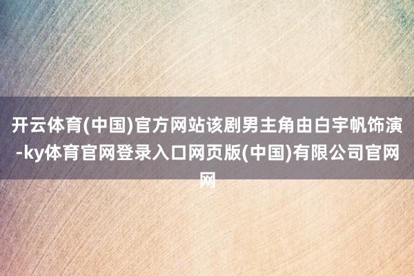 开云体育(中国)官方网站该剧男主角由白宇帆饰演-ky体育官网登录入口网页版(中国)有限公司官网