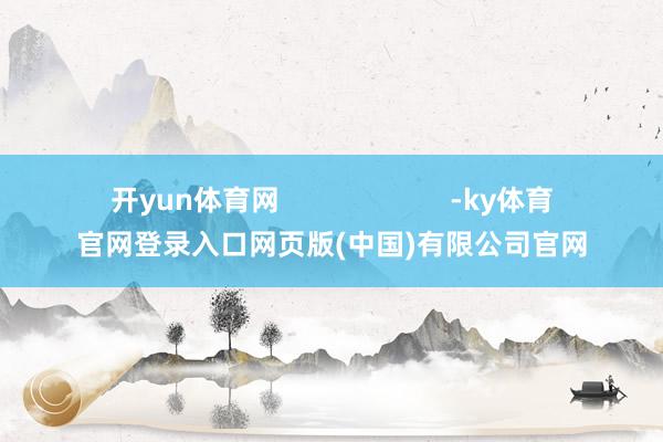 开yun体育网 -ky体育官网登录入口网页版(中国)有限公司官网