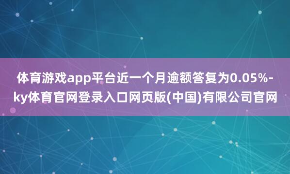 体育游戏app平台近一个月逾额答复为0.05%-ky体育官网登录入口网页版(中国)有限公司官网