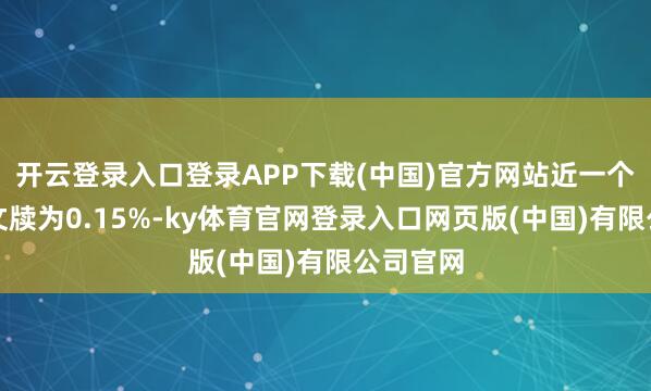 开云登录入口登录APP下载(中国)官方网站近一个月逾额文牍为0.15%-ky体育官网登录入口网页版(中国)有限公司官网