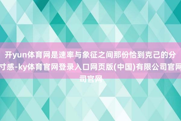 开yun体育网是速率与象征之间那份恰到克己的分寸感-ky体育官网登录入口网页版(中国)有限公司官网