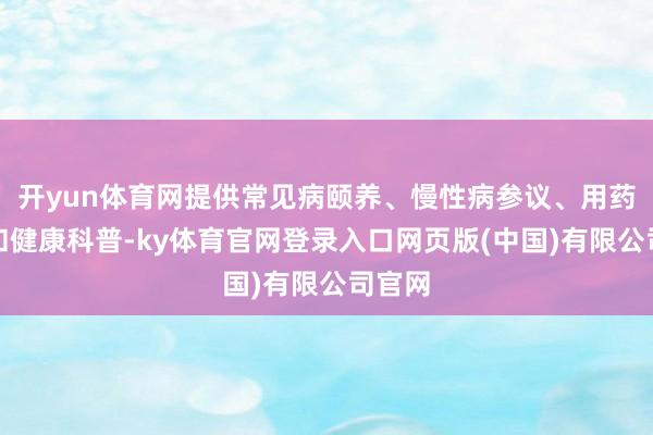 开yun体育网提供常见病颐养、慢性病参议、用药提示和健康科普-ky体育官网登录入口网页版(中国)有限公司官网