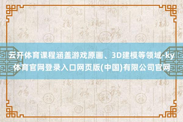 云开体育课程涵盖游戏原画、3D建模等领域-ky体育官网登录入口网页版(中国)有限公司官网