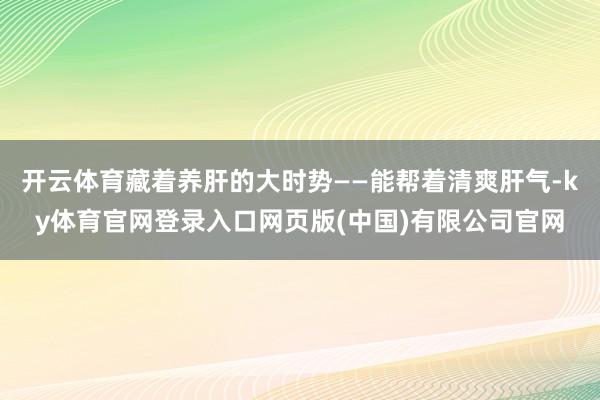 开云体育藏着养肝的大时势——能帮着清爽肝气-ky体育官网登录入口网页版(中国)有限公司官网